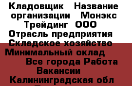 Кладовщик › Название организации ­ Монэкс Трейдинг, ООО › Отрасль предприятия ­ Складское хозяйство › Минимальный оклад ­ 16 500 - Все города Работа » Вакансии   . Калининградская обл.,Приморск г.